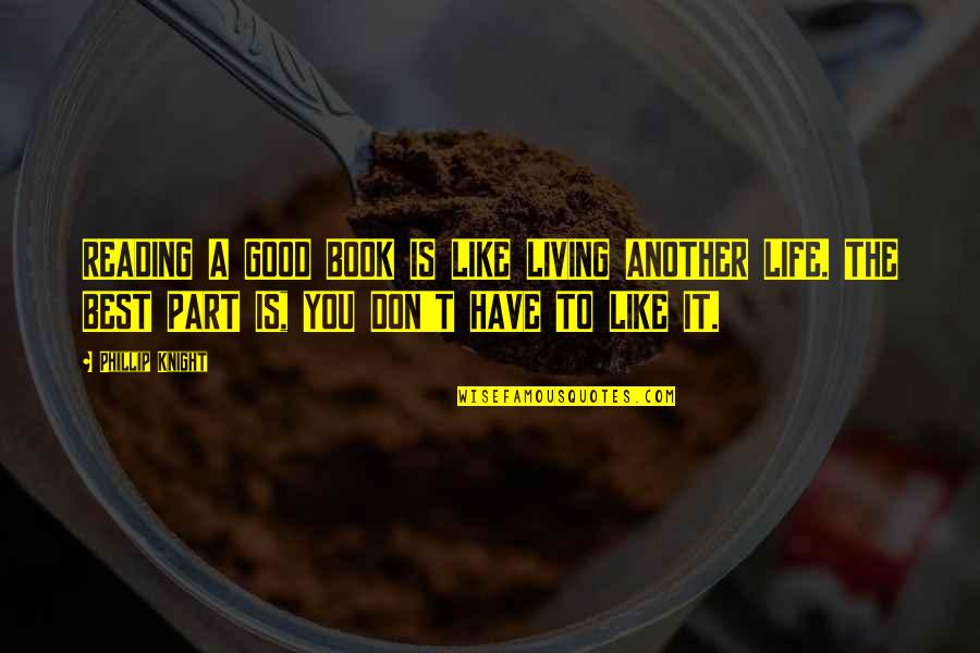 Good Life Book Quotes By Phillip Knight: READING A GOOD BOOK IS LIKE LIVING ANOTHER