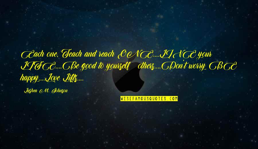 Good Life Happy Quotes By Lashea M. Johnson: Each one, Teach and reach ONE....LIVE your LIFE....Be Good Life Happy Quotes By Lashea M. Johnson: Each one, Teach and reach ONE....LIVE your LIFE....Be
