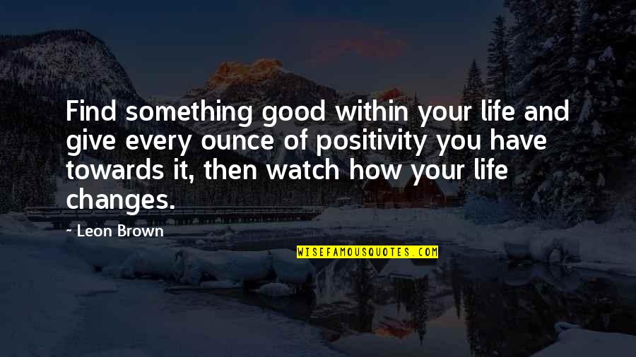 Good Life Happy Quotes By Leon Brown: Find something good within your life and give Good Life Happy Quotes By Leon Brown: Find something good within your life and give