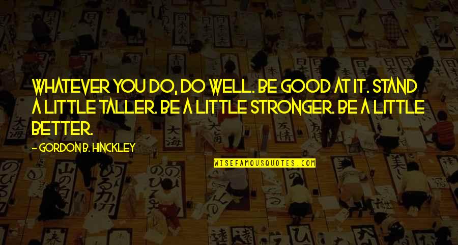 Good Life Journey Quotes By Gordon B. Hinckley: Whatever you do, do well. Be good at Good Life Journey Quotes By Gordon B. Hinckley: Whatever you do, do well. Be good at