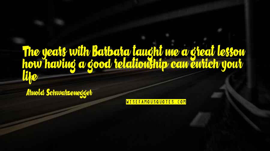Good Life Lesson Quotes By Arnold Schwarzenegger: The years with Barbara taught me a great Good Life Lesson Quotes By Arnold Schwarzenegger: The years with Barbara taught me a great