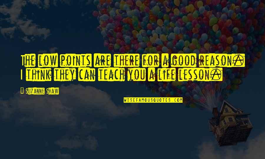 Good Life Lesson Quotes By Suzanne Shaw: The low points are there for a good Good Life Lesson Quotes By Suzanne Shaw: The low points are there for a good
