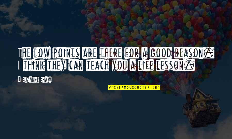 Good Life Lessons Quotes By Suzanne Shaw: The low points are there for a good Good Life Lessons Quotes By Suzanne Shaw: The low points are there for a good