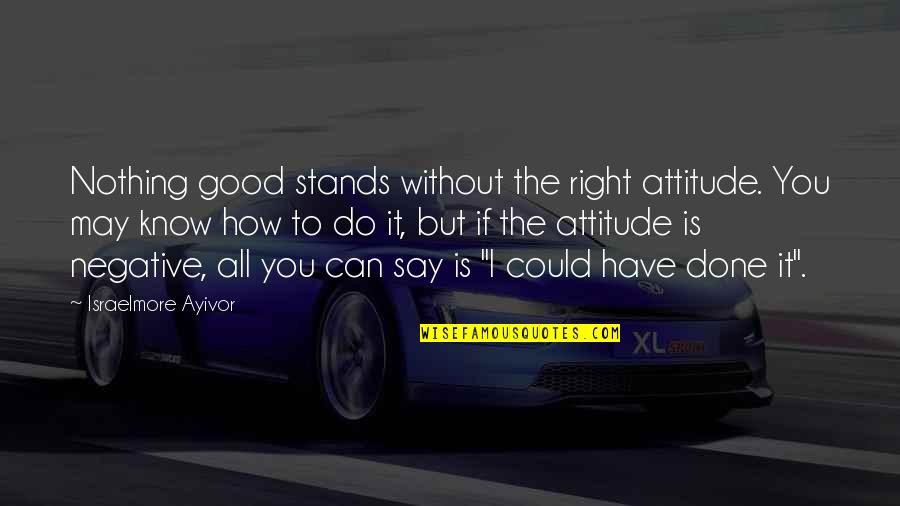 Good Life Positive Quotes By Israelmore Ayivor: Nothing good stands without the right attitude. You