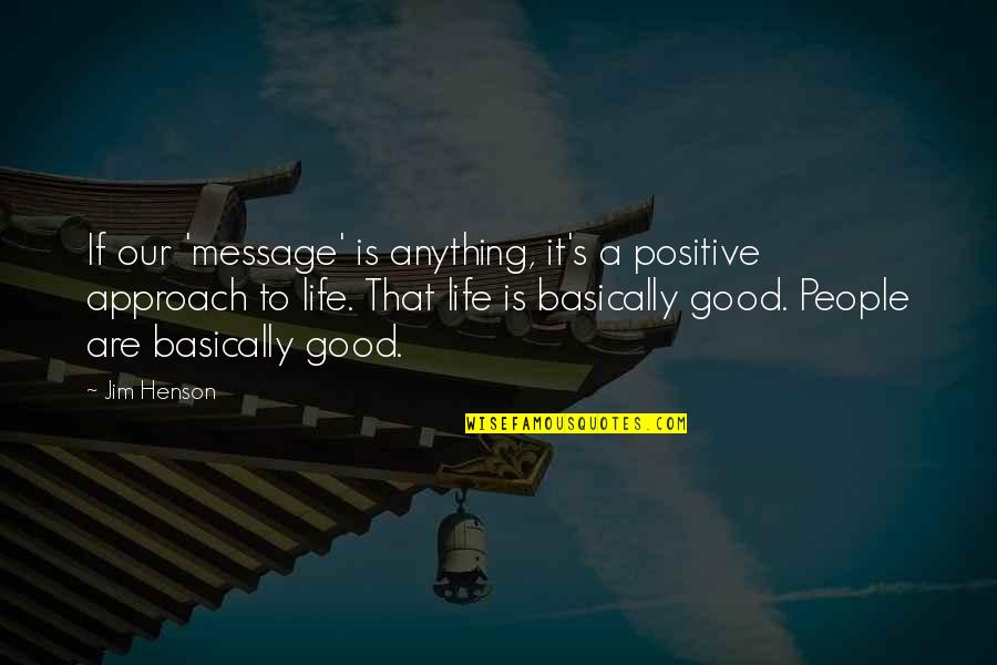Good Life Positive Quotes By Jim Henson: If our 'message' is anything, it's a positive