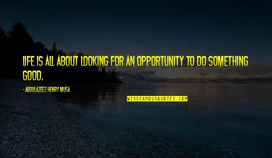 Good Life Quotes Quotes By Abdulazeez Henry Musa: Life is all about looking for an opportunity