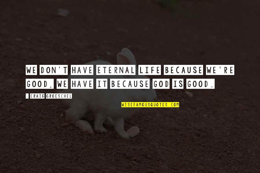 Good Life With God Quotes By Craig Groeschel: We don't have eternal life because we're good,
