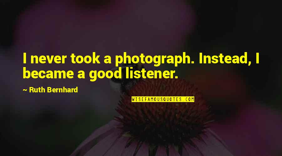 Good Listener Quotes By Ruth Bernhard: I never took a photograph. Instead, I became