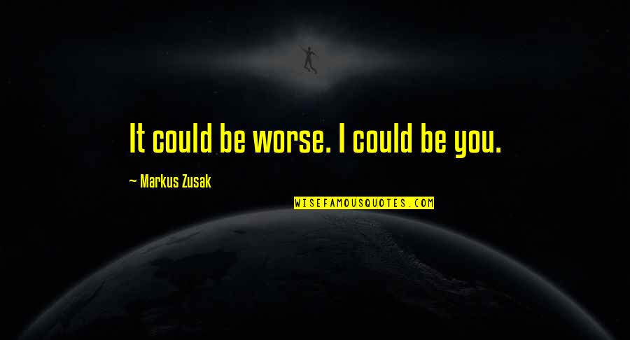 Good Locker Room Quotes By Markus Zusak: It could be worse. I could be you.