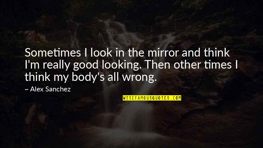 Good Looking Body Quotes By Alex Sanchez: Sometimes I look in the mirror and think