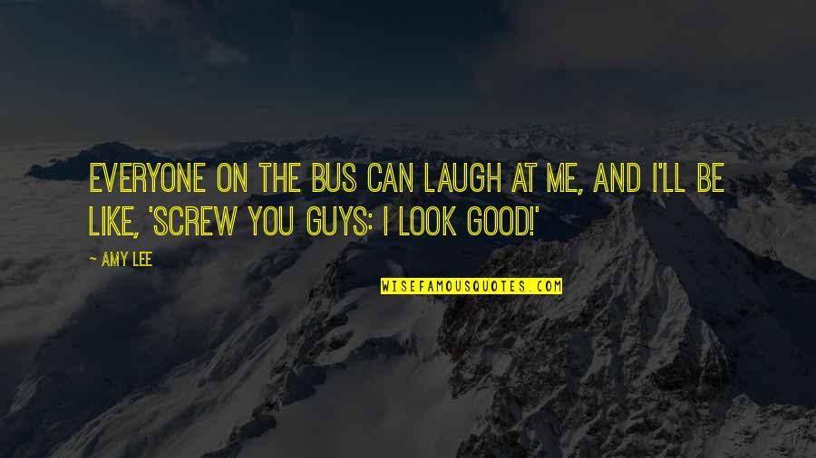 Good Looks Of Guys Quotes By Amy Lee: Everyone on the bus can laugh at me,