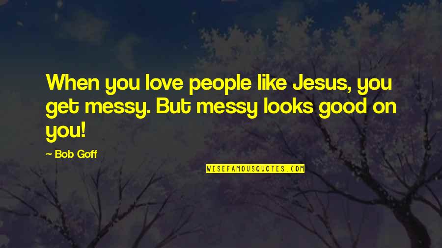 Good Love Quotes By Bob Goff: When you love people like Jesus, you get