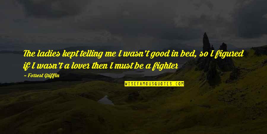 Good Lovers Quotes By Forrest Griffin: The ladies kept telling me I wasn't good Good Lovers Quotes By Forrest Griffin: The ladies kept telling me I wasn't good