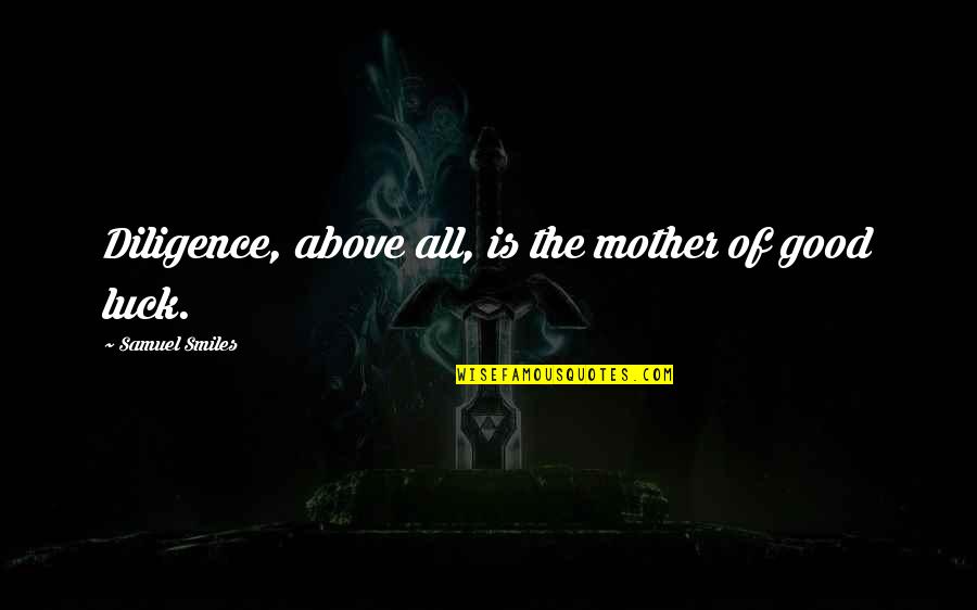 Good Luck Quotes By Samuel Smiles: Diligence, above all, is the mother of good