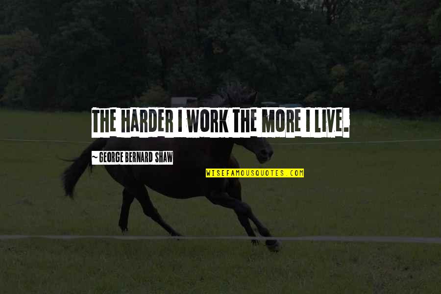 Good Luck Work Quotes By George Bernard Shaw: The harder I work the more I live.