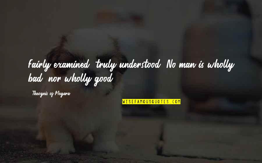 Good Man Bad Man Quotes By Theognis Of Megara: Fairly examined, truly understood, No man is wholly
