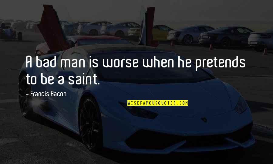 Good Mcm Quotes By Francis Bacon: A bad man is worse when he pretends Good Mcm Quotes By Francis Bacon: A bad man is worse when he pretends