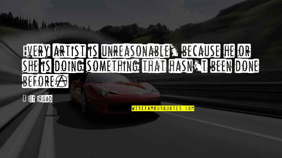 Good Memories Pinterest Quotes By Eli Broad: Every artist is unreasonable, because he or she