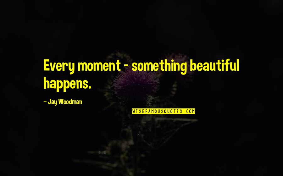 Good Mentality Quotes By Jay Woodman: Every moment - something beautiful happens.