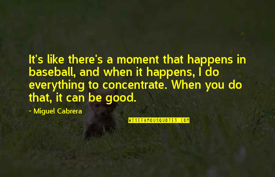 Good Miguel Quotes By Miguel Cabrera: It's like there's a moment that happens in