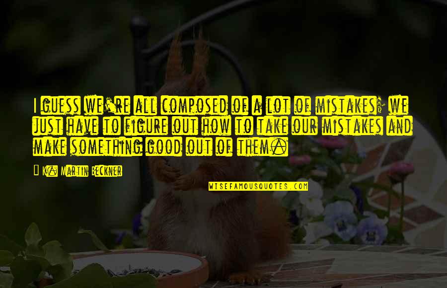 Good Mistakes Quotes By K. Martin Beckner: I guess we're all composed of a lot