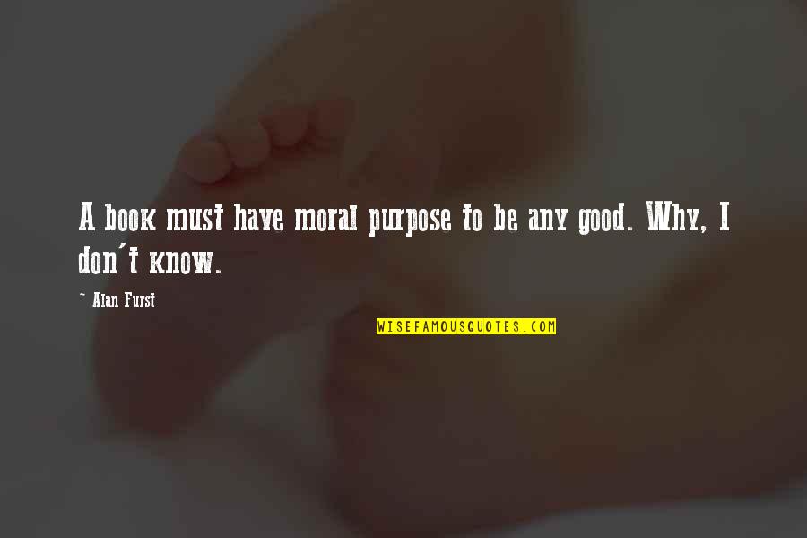 Good Moral Quotes By Alan Furst: A book must have moral purpose to be