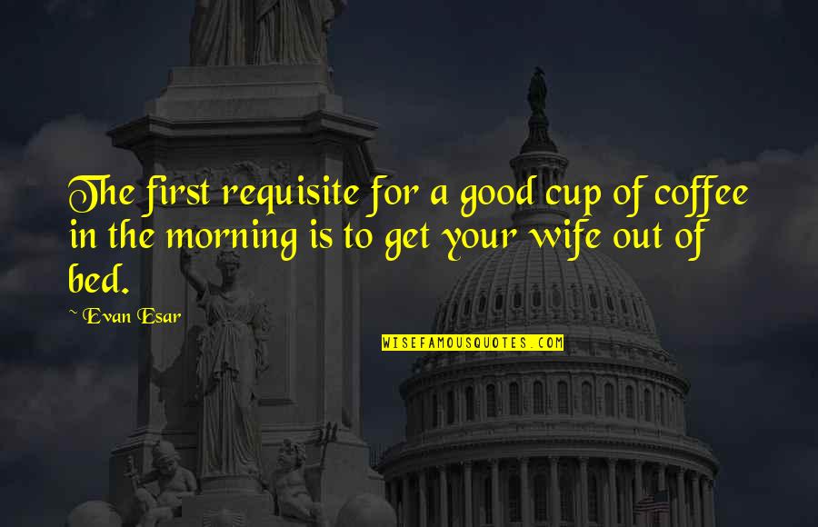Good Morning Coffee Quotes By Evan Esar: The first requisite for a good cup of