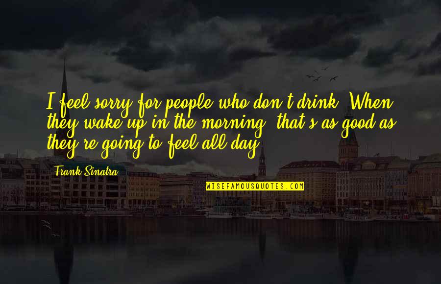 Good Morning Feel Good Quotes By Frank Sinatra: I feel sorry for people who don't drink.