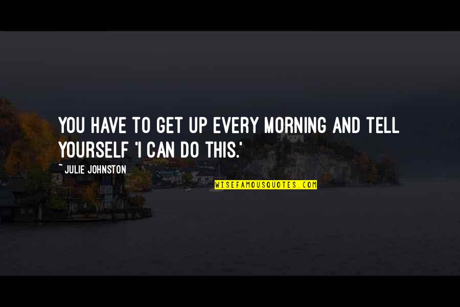 Good Morning Get Up Quotes By Julie Johnston: You have to get up every morning and