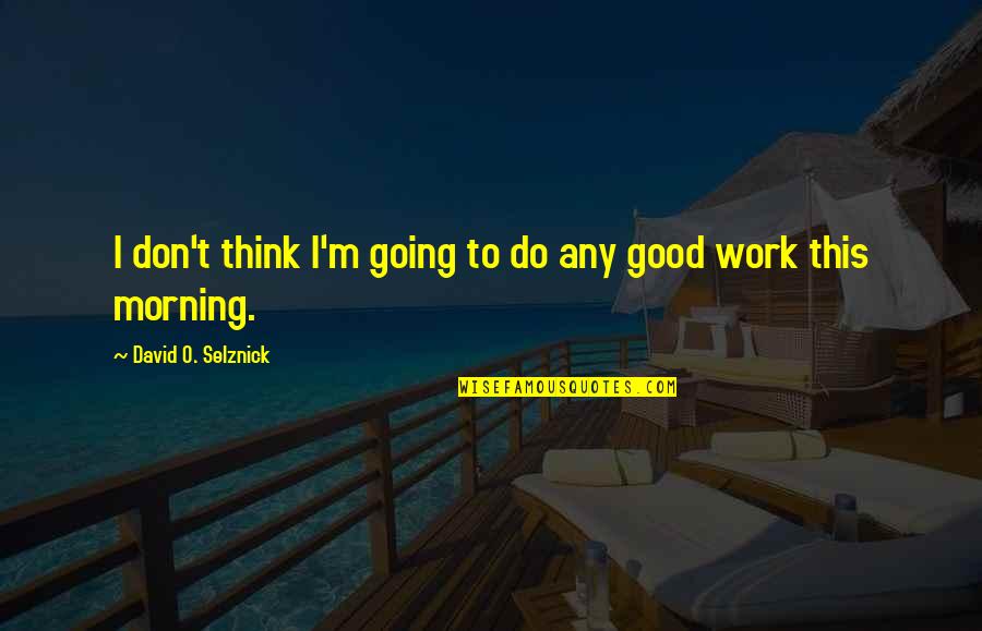 Good Morning Going To Work Quotes By David O. Selznick: I don't think I'm going to do any Good Morning Going To Work Quotes By David O. Selznick: I don't think I'm going to do any