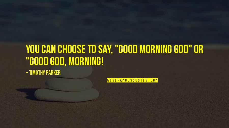 Good Morning Inspirational Life Quotes By Timothy Parker: You can choose to say, "Good Morning God"