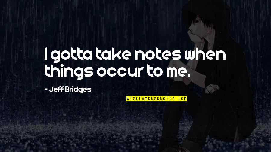 Good Morning Jaan Love Quotes By Jeff Bridges: I gotta take notes when things occur to Good Morning Jaan Love Quotes By Jeff Bridges: I gotta take notes when things occur to