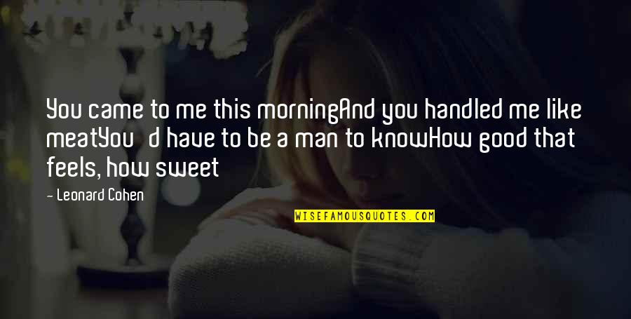Good Morning My Man Quotes By Leonard Cohen: You came to me this morningAnd you handled Good Morning My Man Quotes By Leonard Cohen: You came to me this morningAnd you handled