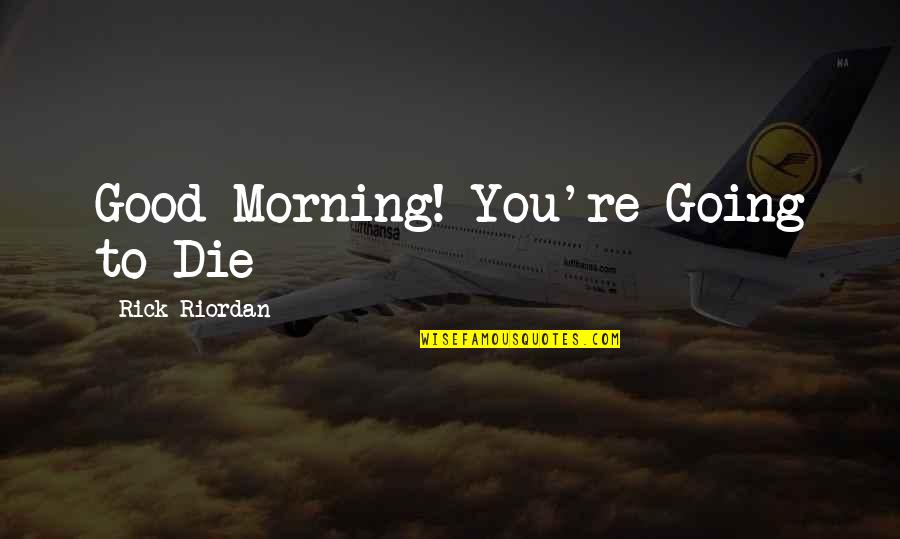 Good Morning To You Quotes By Rick Riordan: Good Morning! You're Going to Die