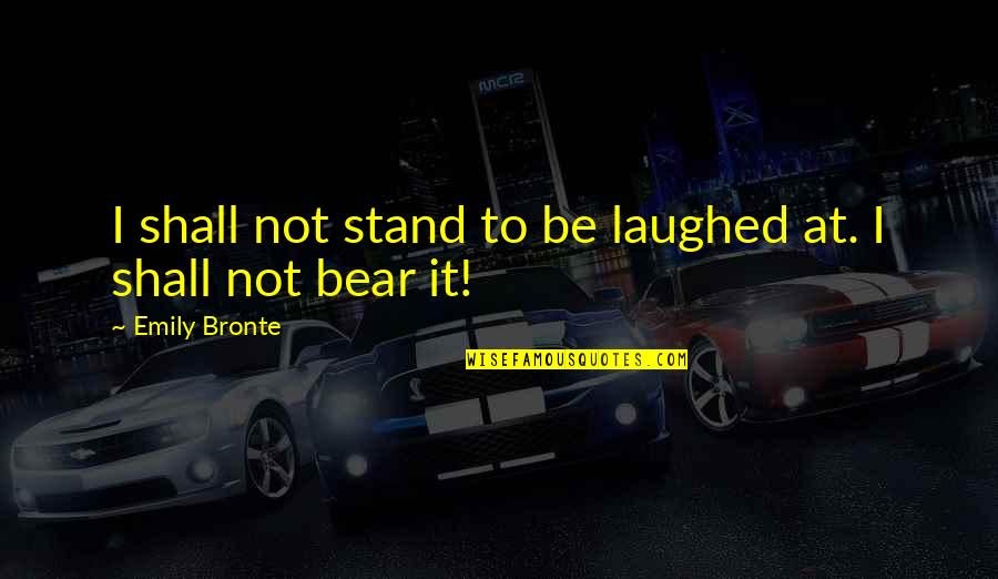 Good Morning Tuesday Love Quotes By Emily Bronte: I shall not stand to be laughed at. Good Morning Tuesday Love Quotes By Emily Bronte: I shall not stand to be laughed at.
