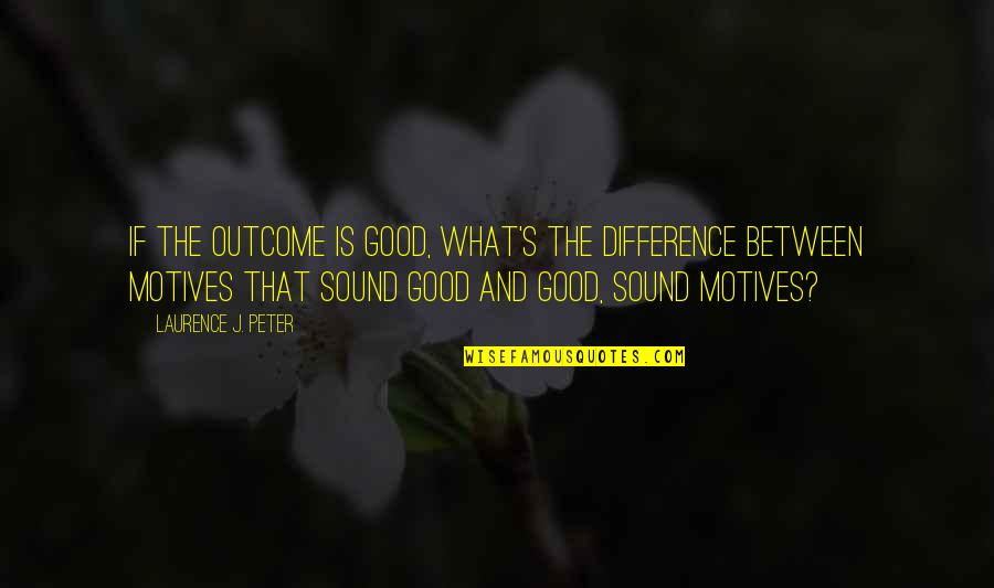 Good Motives Quotes By Laurence J. Peter: If the outcome is good, what's the difference