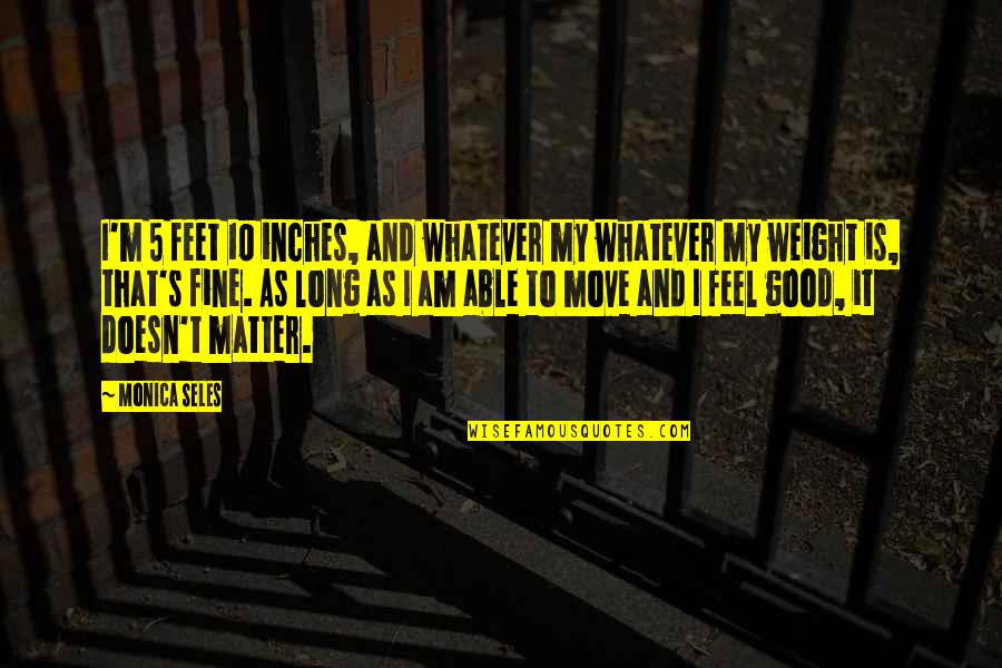 Good Move Quotes By Monica Seles: I'm 5 feet 10 inches, and whatever my Good Move Quotes By Monica Seles: I'm 5 feet 10 inches, and whatever my