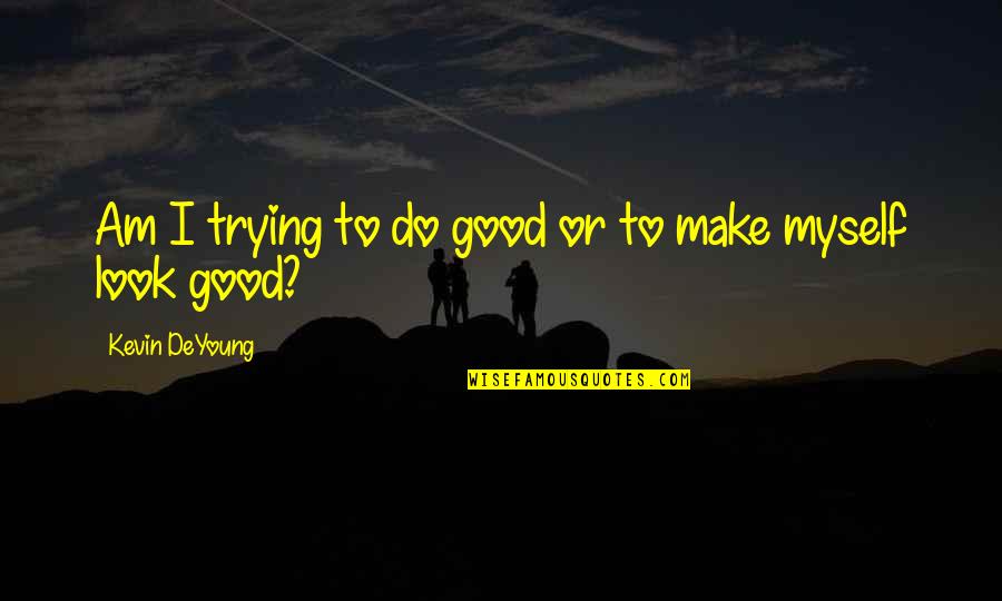 Good Myself Quotes By Kevin DeYoung: Am I trying to do good or to