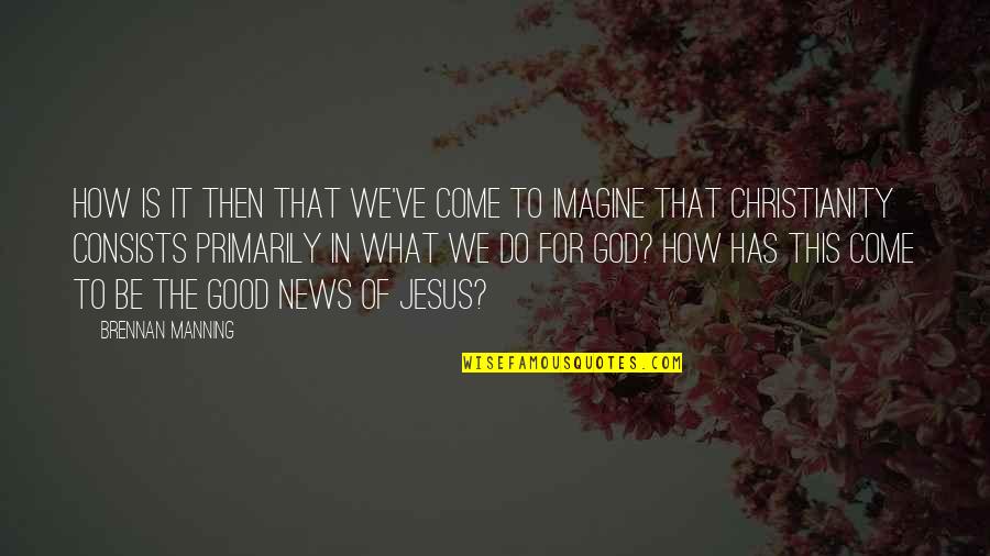 Good News From God Quotes By Brennan Manning: How is it then that we've come to Good News From God Quotes By Brennan Manning: How is it then that we've come to