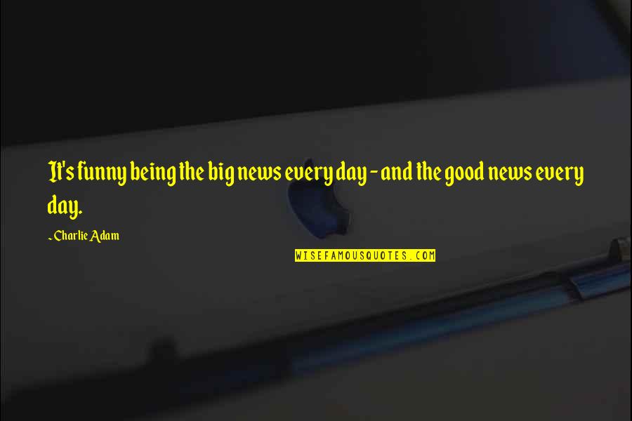 Good News Funny Quotes By Charlie Adam: It's funny being the big news every day