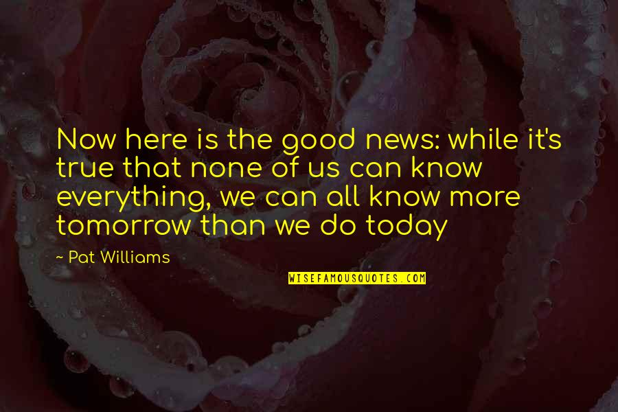 Good News Today Quotes By Pat Williams: Now here is the good news: while it's
