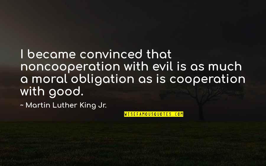 Good Obligation Quotes By Martin Luther King Jr.: I became convinced that noncooperation with evil is Good Obligation Quotes By Martin Luther King Jr.: I became convinced that noncooperation with evil is