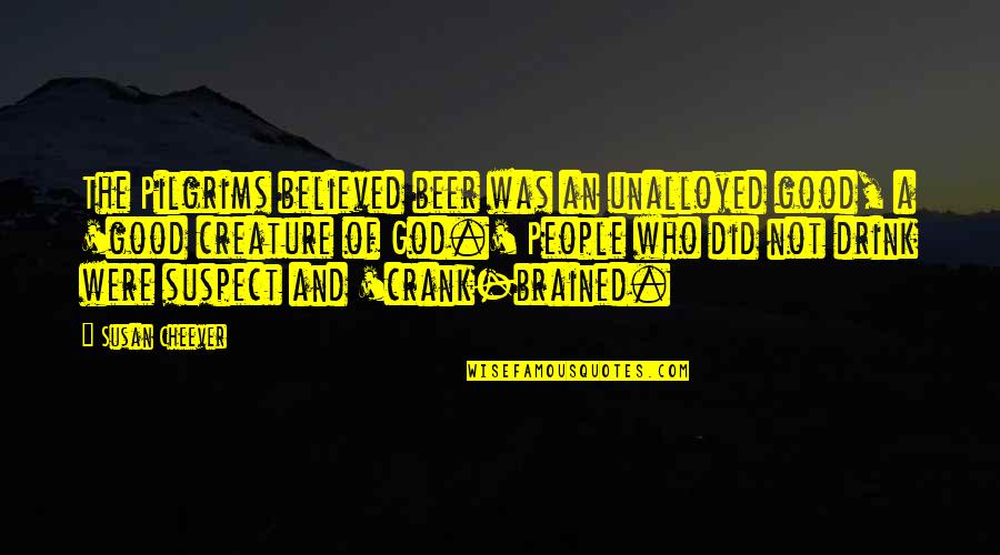 Good Of God Quotes By Susan Cheever: The Pilgrims believed beer was an unalloyed good, Good Of God Quotes By Susan Cheever: The Pilgrims believed beer was an unalloyed good,