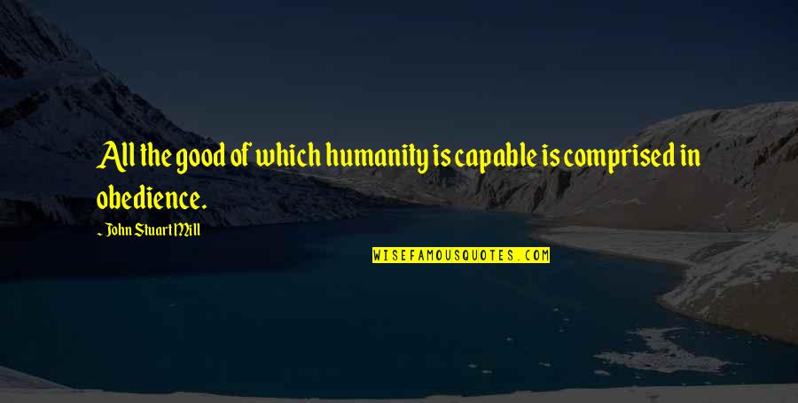 Good Of Humanity Quotes By John Stuart Mill: All the good of which humanity is capable