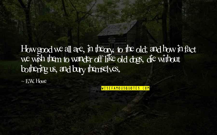 Good Old Age Quotes By E.W. Howe: How good we all are, in theory, to Good Old Age Quotes By E.W. Howe: How good we all are, in theory, to