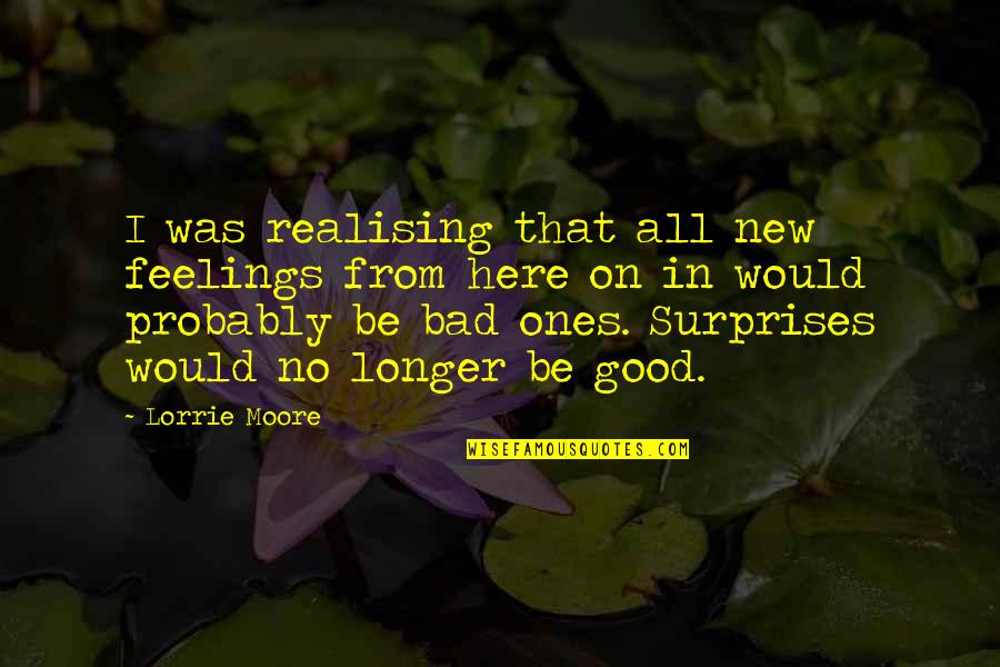 Good Ones Quotes By Lorrie Moore: I was realising that all new feelings from Good Ones Quotes By Lorrie Moore: I was realising that all new feelings from