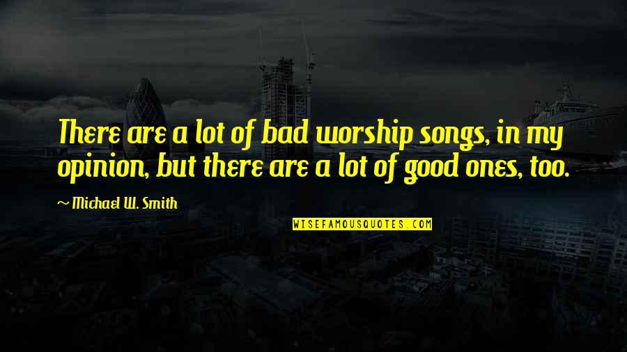 Good Ones Quotes By Michael W. Smith: There are a lot of bad worship songs, Good Ones Quotes By Michael W. Smith: There are a lot of bad worship songs,