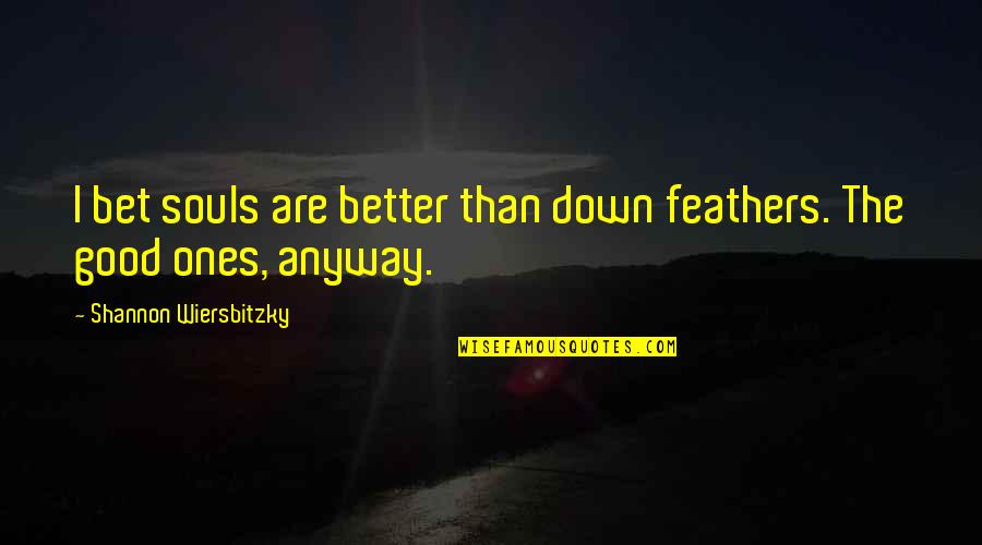 Good Ones Quotes By Shannon Wiersbitzky: I bet souls are better than down feathers. Good Ones Quotes By Shannon Wiersbitzky: I bet souls are better than down feathers.