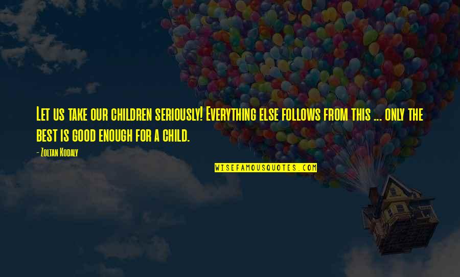 Good Only Child Quotes By Zoltan Kodaly: Let us take our children seriously! Everything else