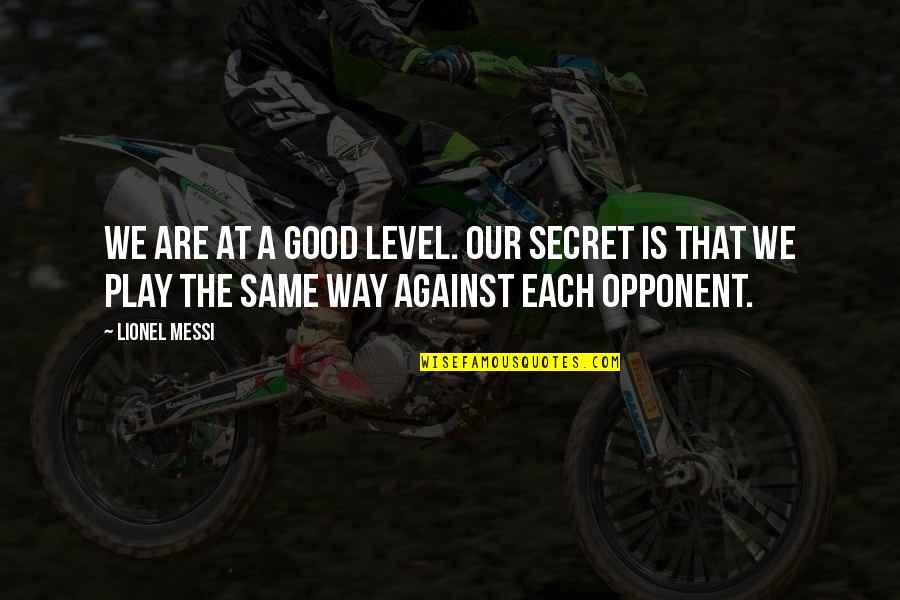 Good Opponent Quotes By Lionel Messi: We are at a good level. Our secret